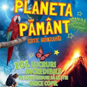 Planeta Pamant este grozava! 101 lucruri incredibile pe care trebuie sa le stie orice copil