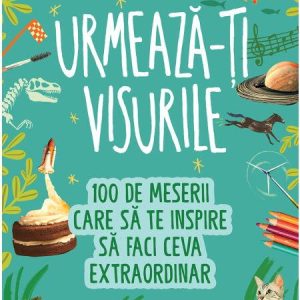 Urmeaza-ti visurile! 100 de meserii care sa te inspire sa faci ceva extraordinar